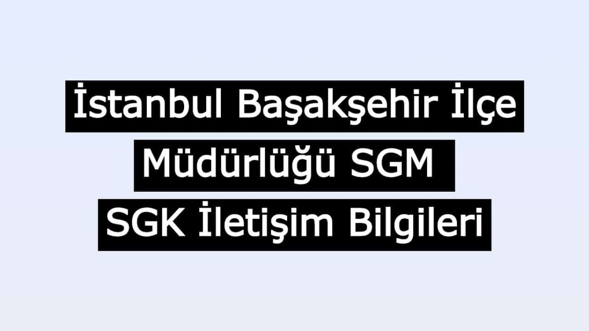 istanbul basaksehir ilce mudurlugu sgm sgk iletisim bilgileri